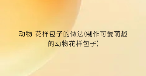 动物 花样包子的做法(制作可爱萌趣的动物花样包子)